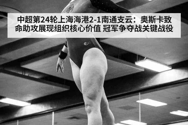 中超第24轮上海海港2-1南通支云：奥斯卡致命助攻展现组织核心价值 冠军争夺战关键战役