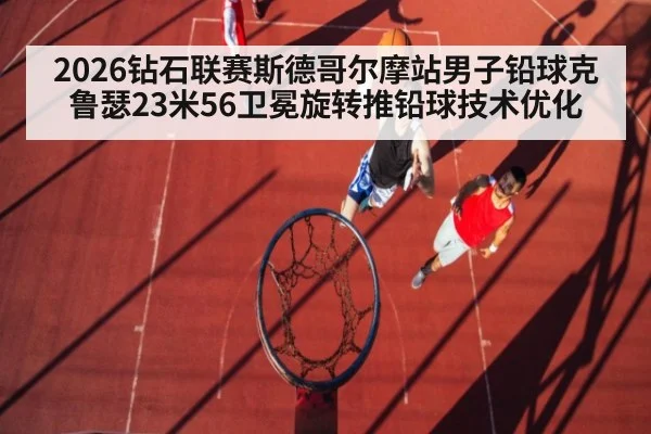 2026钻石联赛斯德哥尔摩站男子铅球克鲁瑟23米56卫冕旋转推铅球技术优化