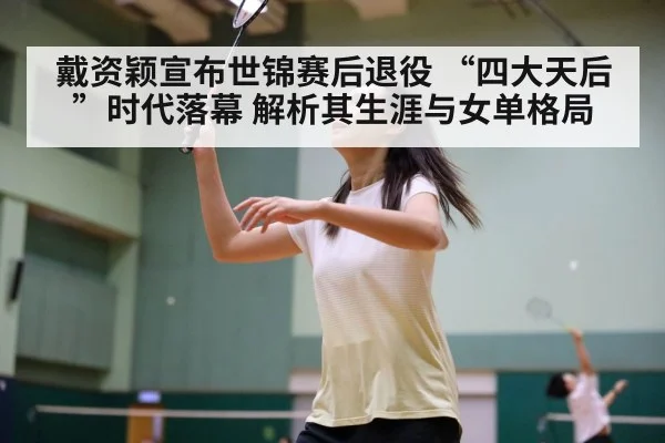 戴资颖宣布世锦赛后退役 “四大天后”时代落幕 解析其生涯与女单格局