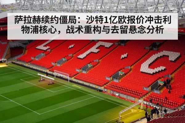 萨拉赫续约僵局：沙特1亿欧报价冲击利物浦核心，战术重构与去留悬念分析