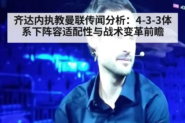 齐达内执教曼联传闻分析：4-3-3体系下阵容适配性与战术变革前瞻