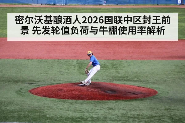 密尔沃基酿酒人2026国联中区封王前景 先发轮值负荷与牛棚使用率解析