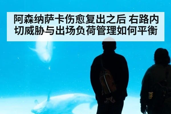 阿森纳萨卡伤愈复出之后 右路内切威胁与出场负荷管理如何平衡