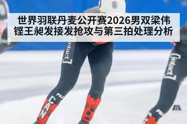 世界羽联丹麦公开赛2026男双梁伟铿王昶发接发抢攻与第三拍处理分析