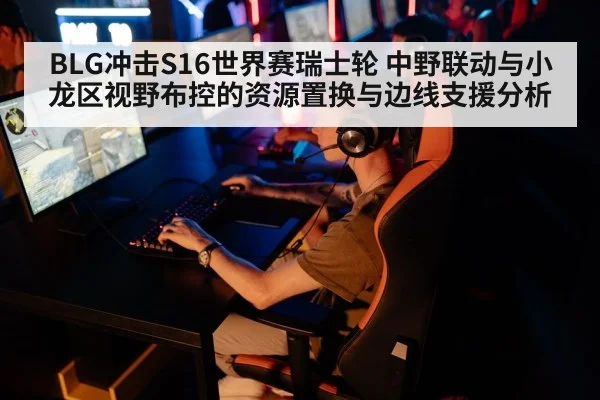 BLG冲击S16世界赛瑞士轮 中野联动与小龙区视野布控的资源置换与边线支援分析