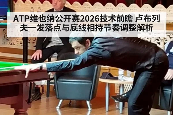 ATP维也纳公开赛2026技术前瞻 卢布列夫一发落点与底线相持节奏调整解析