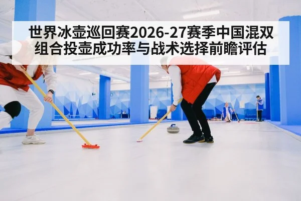 世界冰壶巡回赛2026-27赛季中国混双组合投壶成功率与战术选择前瞻评估