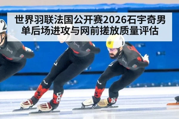 世界羽联法国公开赛2026石宇奇男单后场进攻与网前搓放质量评估