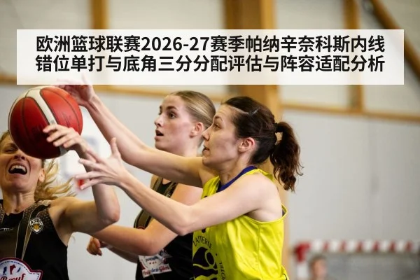 欧洲篮球联赛2026-27赛季帕纳辛奈科斯内线错位单打与底角三分分配评估与阵容适配分析