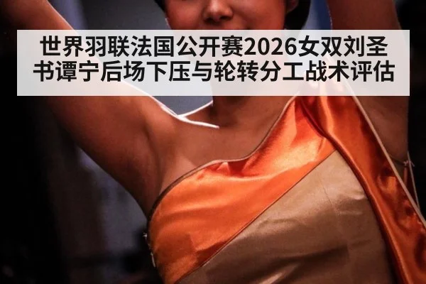 世界羽联法国公开赛2026女双刘圣书谭宁后场下压与轮转分工战术评估