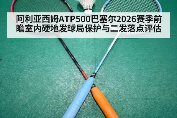 阿利亚西姆ATP500巴塞尔2026赛季前瞻室内硬地发球局保护与二发落点评估