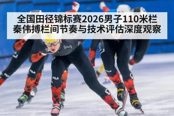 全国田径锦标赛2026男子110米栏秦伟搏栏间节奏与技术评估深度观察