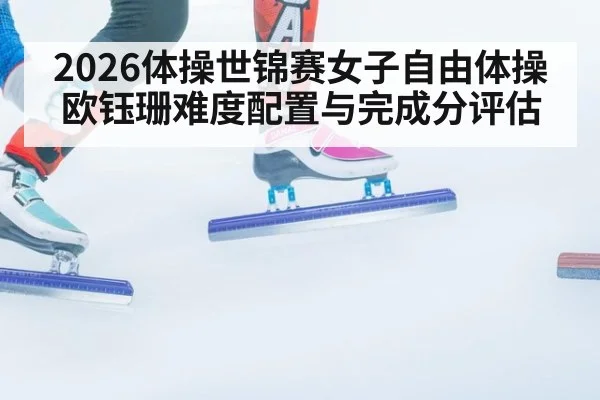 2026体操世锦赛女子自由体操欧钰珊难度配置与完成分评估
