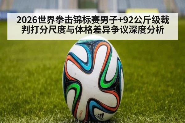 2026世界拳击锦标赛男子+92公斤级裁判打分尺度与体格差异争议深度分析